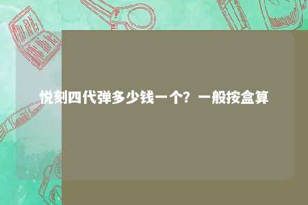 悦刻四代弹多少钱一个？一般按盒算