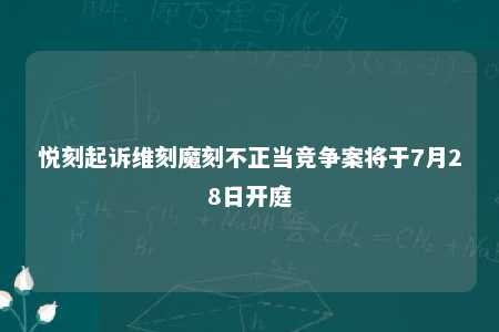 悦刻起诉维刻魔刻不正当竞争案将于7月28日开庭