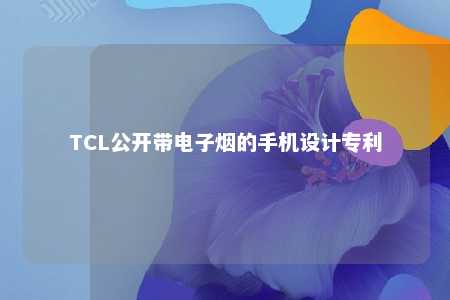 TCL公开带电子烟的手机设计专利