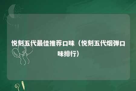 悦刻五代最佳推荐口味（悦刻五代烟弹口味排行）