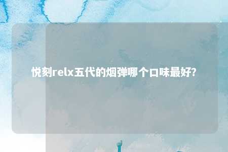 悦刻relx五代的烟弹哪个口味最好？