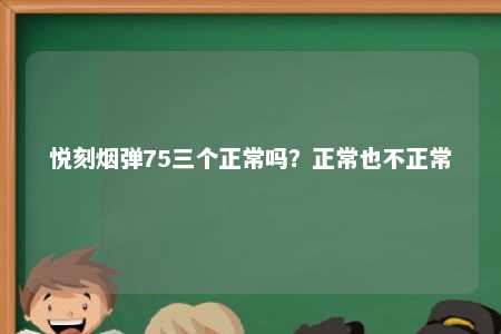 悦刻烟弹75三个正常吗？正常也不正常