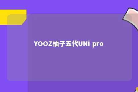 YOOZ柚子五代UNi pro