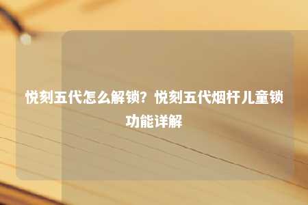 悦刻五代怎么解锁？悦刻五代烟杆儿童锁功能详解