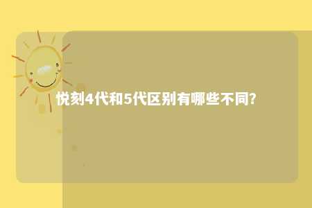 悦刻4代和5代区别有哪些不同？