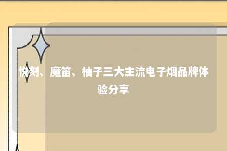 悦刻、魔笛、柚子三大主流电子烟品牌体验分享