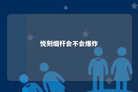 悦刻烟杆会不会爆炸