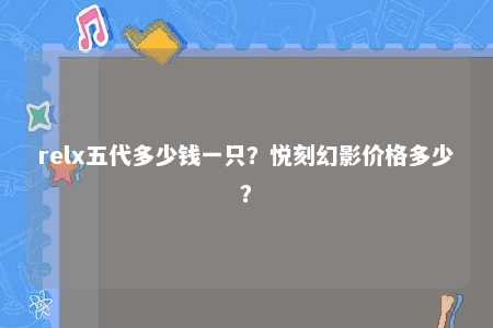 relx五代多少钱一只？悦刻幻影价格多少？