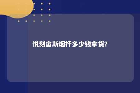 悦刻宙斯烟杆多少钱拿货？