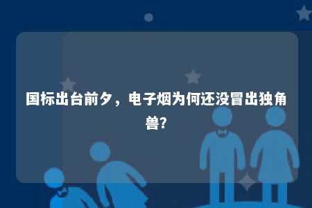 国标出台前夕，电子烟为何还没冒出独角兽？