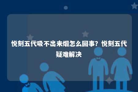 悦刻五代吸不出来烟怎么回事？悦刻五代疑难解决