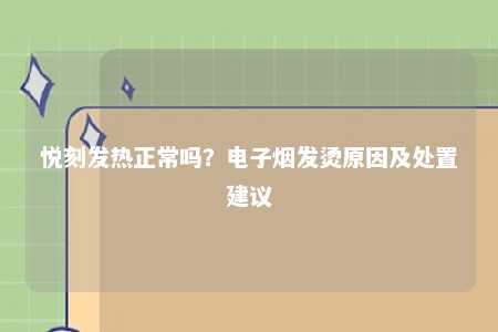 悦刻发热正常吗？电子烟发烫原因及处置建议