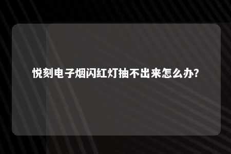 悦刻电子烟闪红灯抽不出来怎么办？