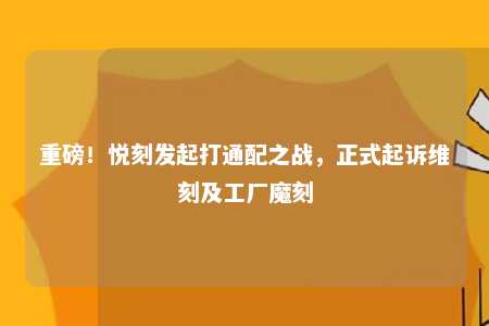 重磅！悦刻发起打通配之战，正式起诉维刻及工厂魔刻