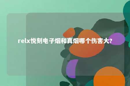 relx悦刻电子烟和真烟哪个伤害大?