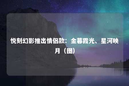 悦刻幻影推出情侣款：金暮霞光、星河映月（图）