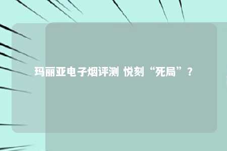 玛丽亚电子烟评测 悦刻“死局”？