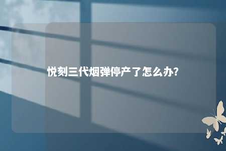 悦刻三代烟弹停产了怎么办？