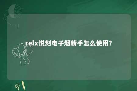 relx悦刻电子烟新手怎么使用？