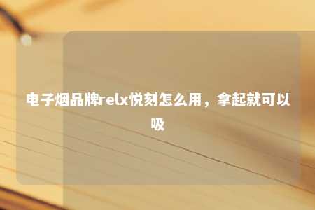 电子烟品牌relx悦刻怎么用，拿起就可以吸