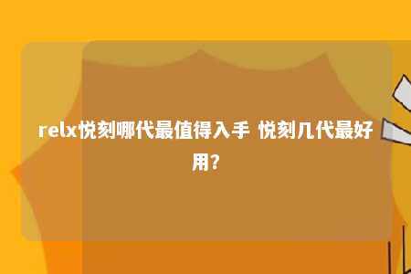 relx悦刻哪代最值得入手 悦刻几代最好用？