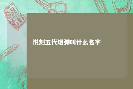 悦刻五代烟弹叫什么名字