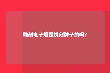 雕刻电子烟是悦刻牌子的吗？