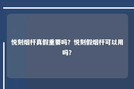 悦刻烟杆真假重要吗？悦刻假烟杆可以用吗？