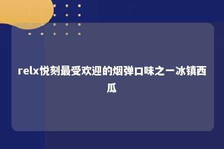 relx悦刻最受欢迎的烟弹口味之一冰镇西瓜