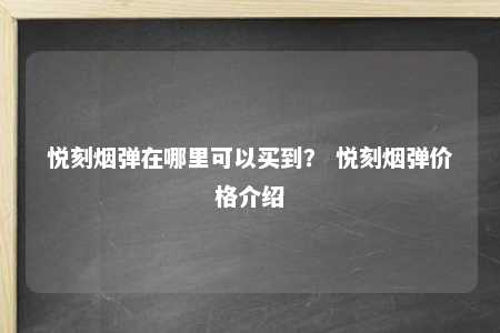 悦刻烟弹在哪里可以买到？ 悦刻烟弹价格介绍