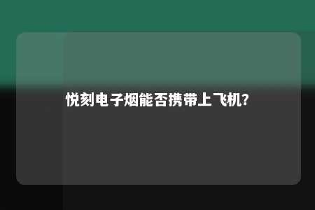 悦刻电子烟能否携带上飞机？