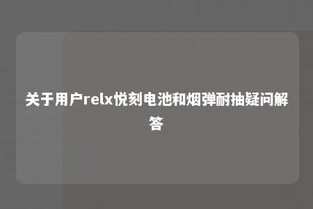 关于用户relx悦刻电池和烟弹耐抽疑问解答