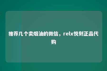 推荐几个卖烟油的微信，relx悦刻正品代购