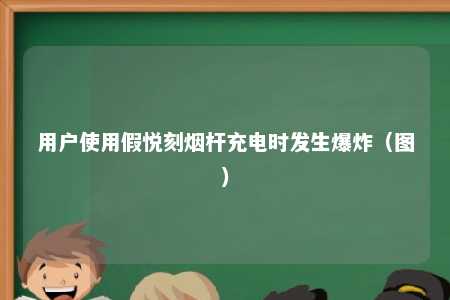 用户使用假悦刻烟杆充电时发生爆炸（图）