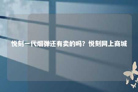 悦刻一代烟弹还有卖的吗？悦刻网上商城