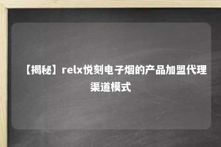 【揭秘】relx悦刻电子烟的产品加盟代理渠道模式