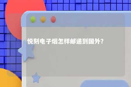 悦刻电子烟怎样邮递到国外？