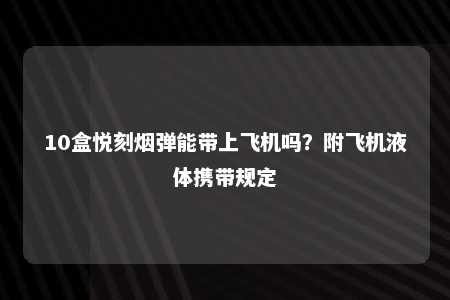 10盒悦刻烟弹能带上飞机吗？附飞机液体携带规定