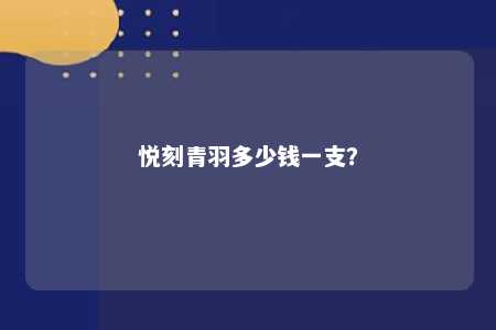 悦刻青羽多少钱一支？