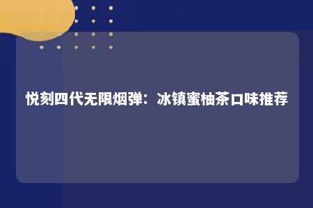 悦刻四代无限烟弹：冰镇蜜柚茶口味推荐