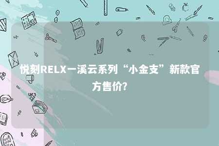 悦刻RELX一溪云系列“小金支”新款官方售价？