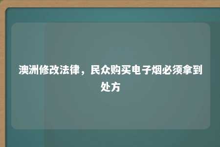 澳洲修改法律，民众购买电子烟必须拿到处方