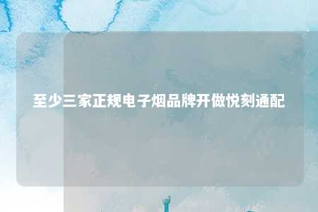 至少三家正规电子烟品牌开做悦刻通配