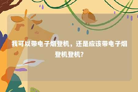 我可以带电子烟登机，还是应该带电子烟登机登机？