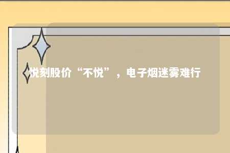 悦刻股价“不悦”，电子烟迷雾难行