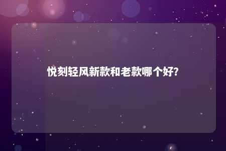 悦刻轻风新款和老款哪个好？