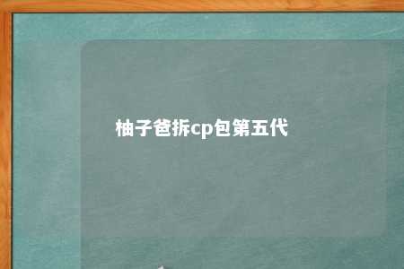 柚子爸拆cp包第五代