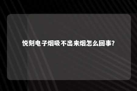 悦刻电子烟吸不出来烟怎么回事？