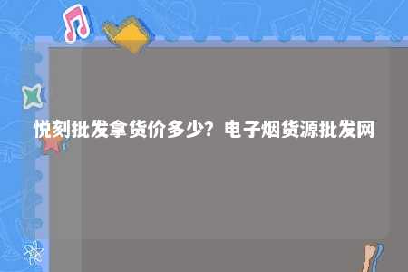 悦刻批发拿货价多少？电子烟货源批发网