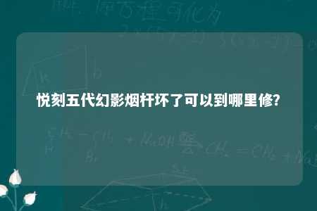 悦刻五代幻影烟杆坏了可以到哪里修？